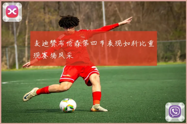 麦迪赞布伦森第四节表现如科比重现赛场风采