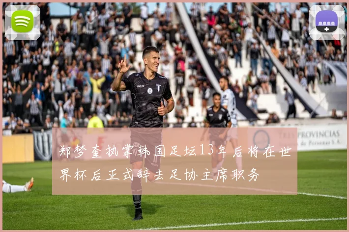 郑梦奎执掌韩国足坛13年后将在世界杯后正式辞去足协主席职务