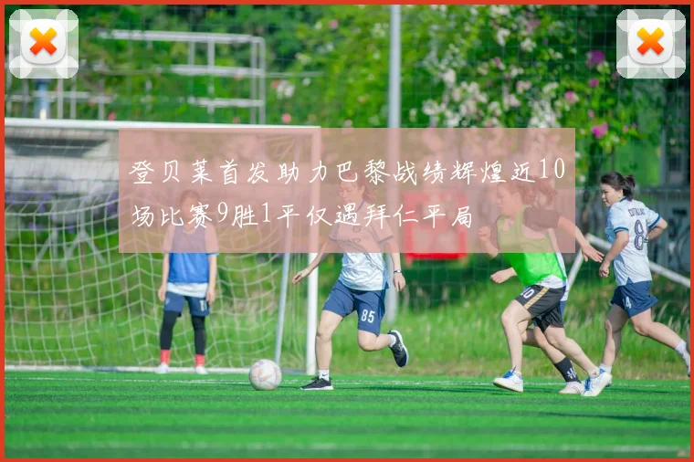 登贝莱首发助力巴黎战绩辉煌近10场比赛9胜1平仅遇拜仁平局