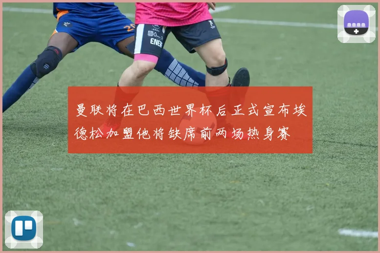 曼联将在巴西世界杯后正式宣布埃德松加盟他将缺席前两场热身赛