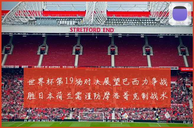 世界杯第19场对决展望巴西力争战胜日本荷兰需谨防摩洛哥克制战术