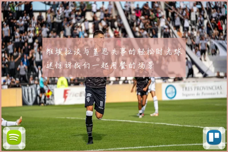 维埃拉谈与基恩共事的轻松时光球迷惊讶我们一起用餐的场景