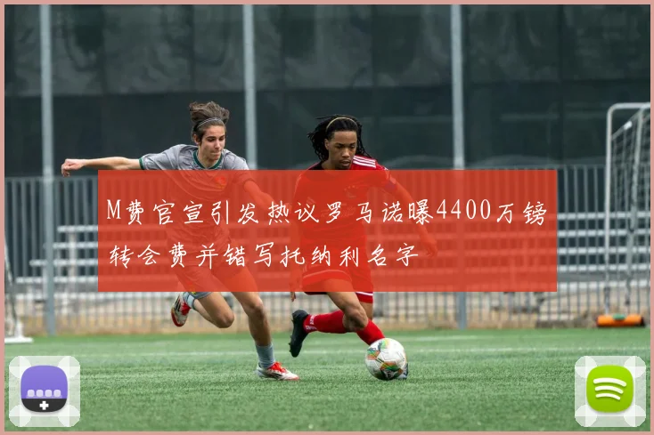 M费官宣引发热议罗马诺曝4400万镑转会费并错写托纳利名字