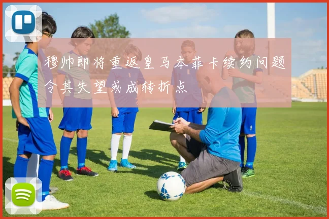 穆帅即将重返皇马本菲卡续约问题令其失望或成转折点