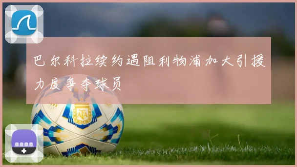 巴尔科拉续约遇阻利物浦加大引援力度争夺球员