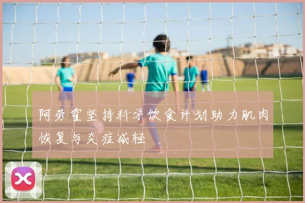阿劳霍坚持科学饮食计划助力肌肉恢复与炎症减轻