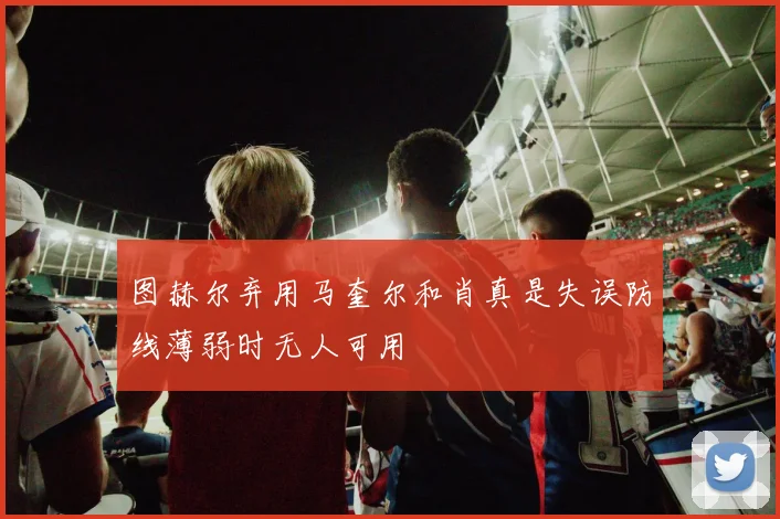 图赫尔弃用马奎尔和肖真是失误防线薄弱时无人可用