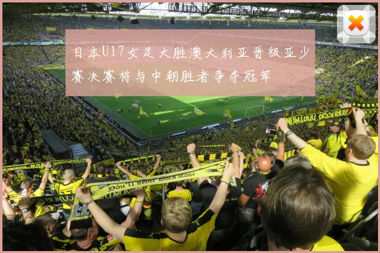 日本U17女足大胜澳大利亚晋级亚少赛决赛将与中朝胜者争夺冠军