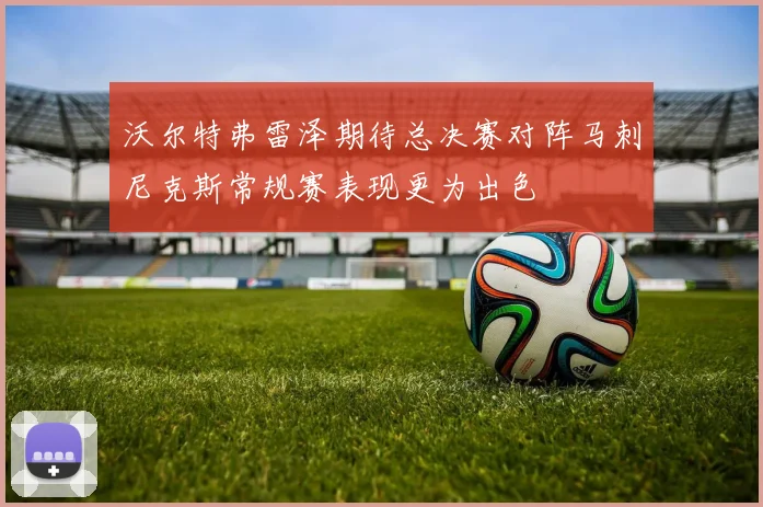沃尔特弗雷泽期待总决赛对阵马刺尼克斯常规赛表现更为出色