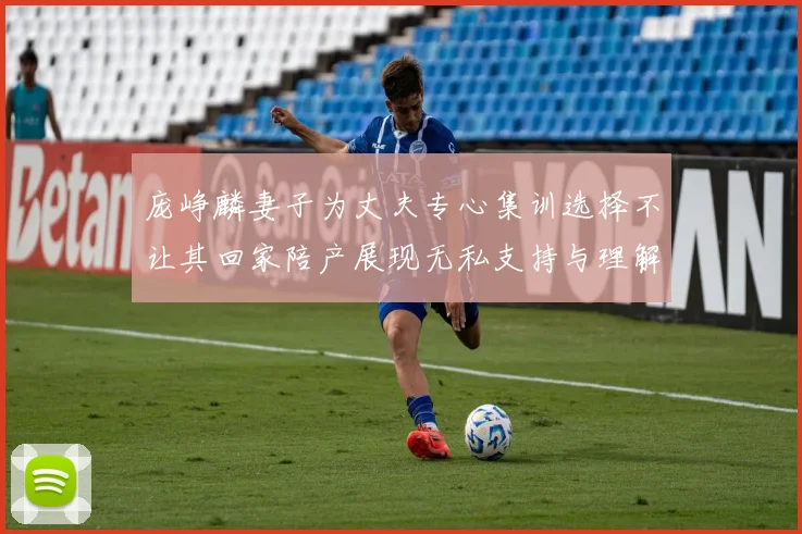 庞峥麟妻子为丈夫专心集训选择不让其回家陪产展现无私支持与理解