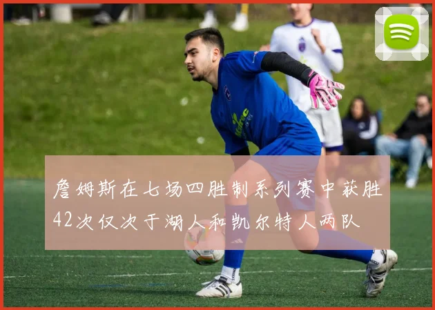 詹姆斯在七场四胜制系列赛中获胜42次仅次于湖人和凯尔特人两队